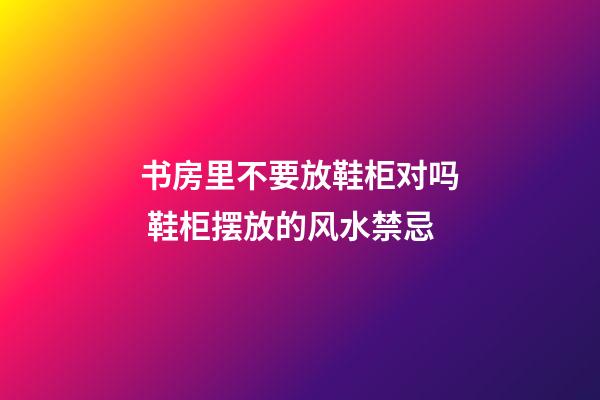 书房里不要放鞋柜对吗 鞋柜摆放的风水禁忌